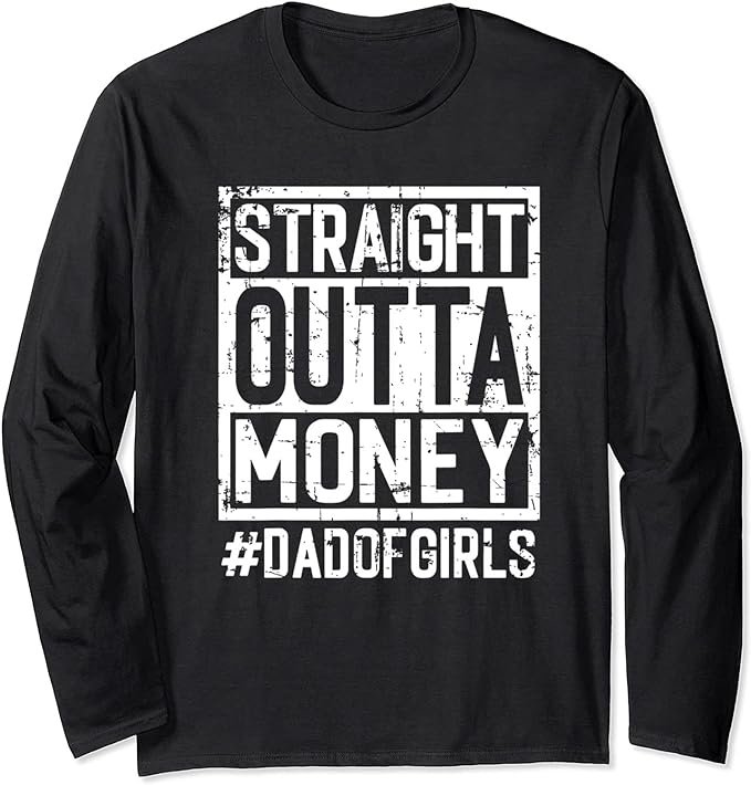 Straight Outta Money, Dad of Girls and Girl Dads, Broke Dads T-Shirt, Long Sleeve Shirt, Sweatshirt, Hoodie